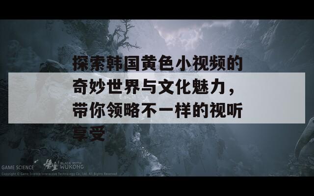 探索韩国黄色小视频的奇妙世界与文化魅力，带你领略不一样的视听享受