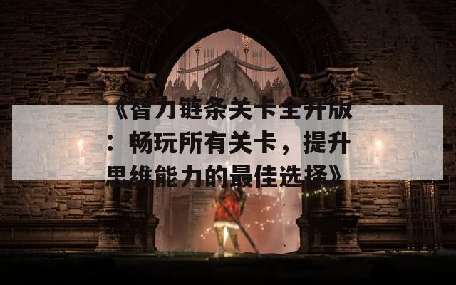 《智力链条关卡全开版：畅玩所有关卡，提升思维能力的最佳选择》