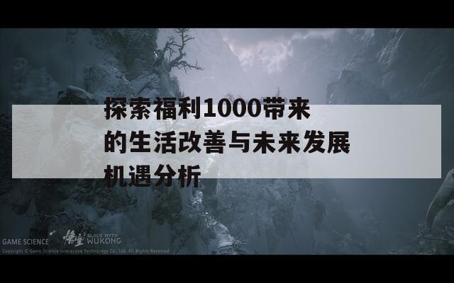 探索福利1000带来的生活改善与未来发展机遇分析