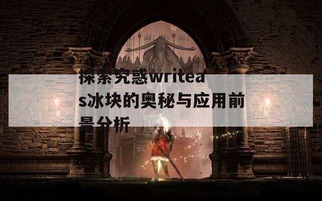 探索究惑writeas冰块的奥秘与应用前景分析