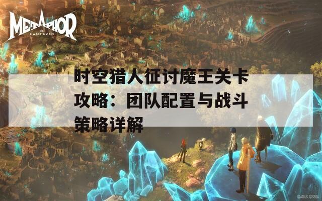 时空猎人征讨魔王关卡攻略：团队配置与战斗策略详解