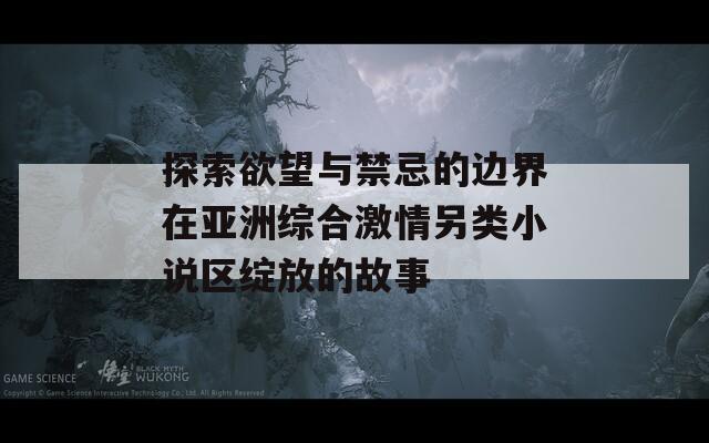 探索欲望与禁忌的边界在亚洲综合激情另类小说区绽放的故事