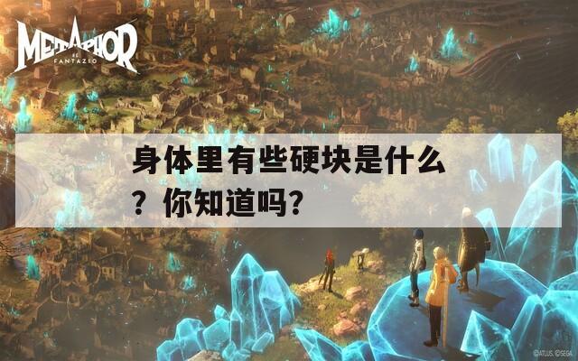 身体里有些硬块是什么？你知道吗？