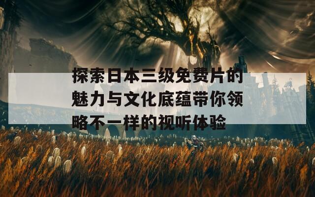 探索日本三级免费片的魅力与文化底蕴带你领略不一样的视听体验