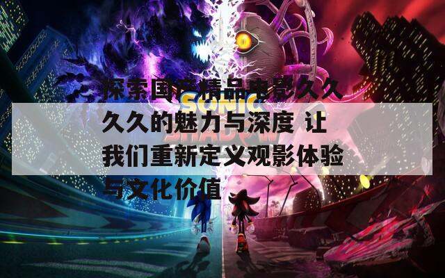 探索国产精品电影久久久久的魅力与深度 让我们重新定义观影体验与文化价值