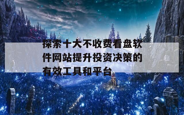 探索十大不收费看盘软件网站提升投资决策的有效工具和平台