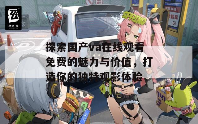 探索国产va在线观看免费的魅力与价值，打造你的独特观影体验