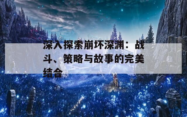 深入探索崩坏深渊：战斗、策略与故事的完美结合