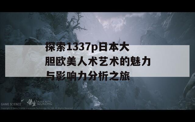 探索1337p日本大胆欧美人术艺术的魅力与影响力分析之旅