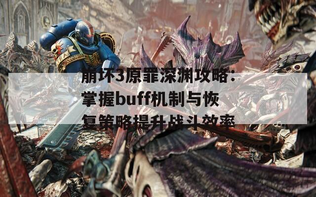 崩坏3原罪深渊攻略：掌握buff机制与恢复策略提升战斗效率