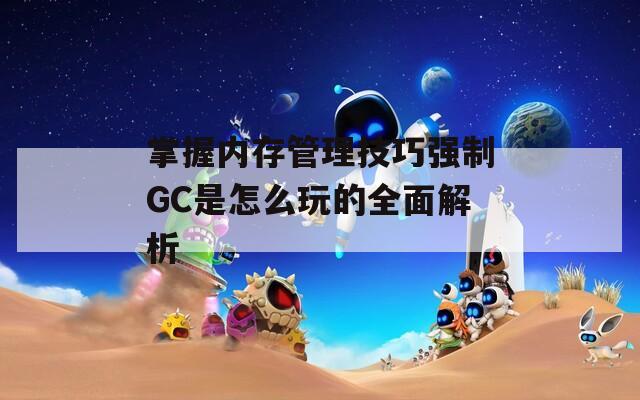 掌握内存管理技巧强制GC是怎么玩的全面解析