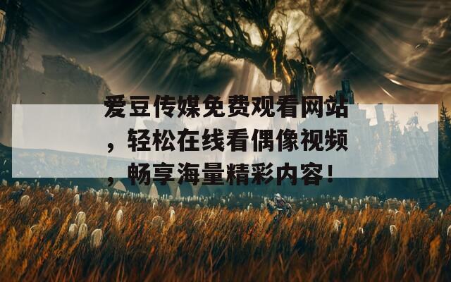 爱豆传媒免费观看网站，轻松在线看偶像视频，畅享海量精彩内容！