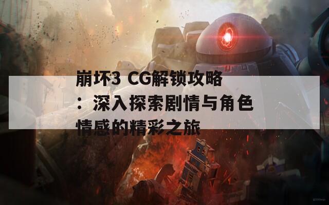 崩坏3 CG解锁攻略：深入探索剧情与角色情感的精彩之旅