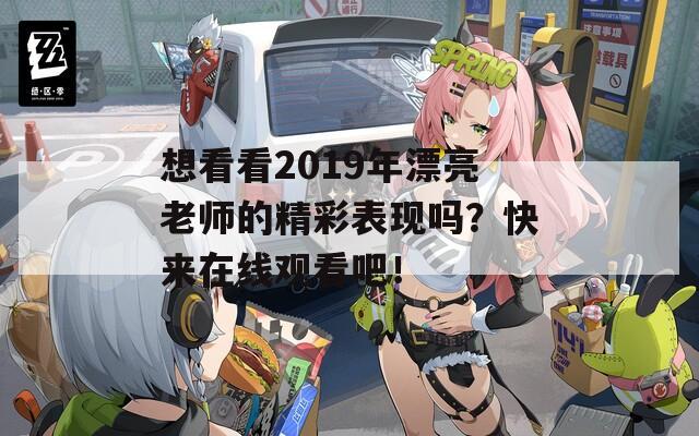 想看看2019年漂亮老师的精彩表现吗？快来在线观看吧！