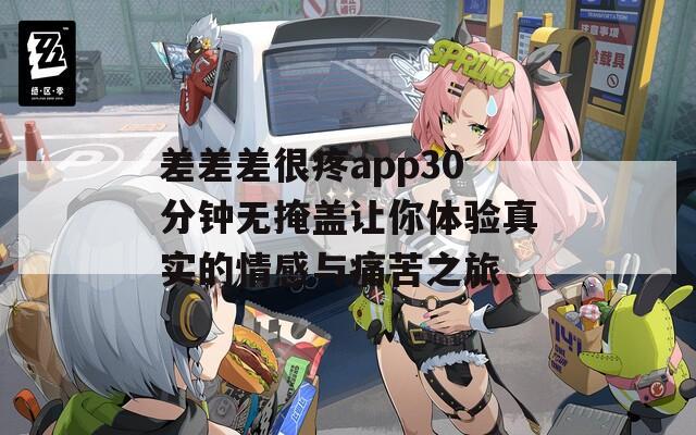 差差差很疼app30分钟无掩盖让你体验真实的情感与痛苦之旅