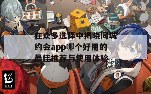 在众多选择中揭晓同城约会app哪个好用的最佳推荐与使用体验