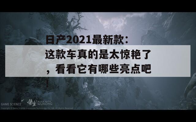 日产2021最新款：这款车真的是太惊艳了，看看它有哪些亮点吧！