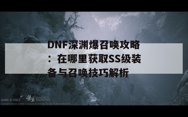 DNF深渊爆召唤攻略：在哪里获取SS级装备与召唤技巧解析