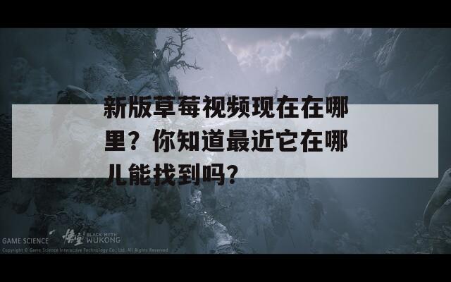 新版草莓视频现在在哪里？你知道最近它在哪儿能找到吗？