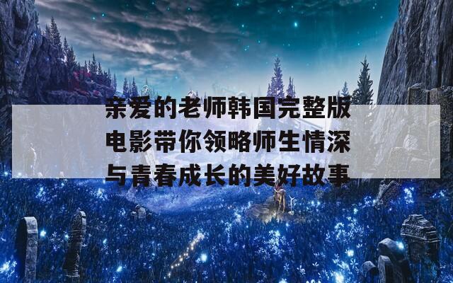 亲爱的老师韩国完整版电影带你领略师生情深与青春成长的美好故事