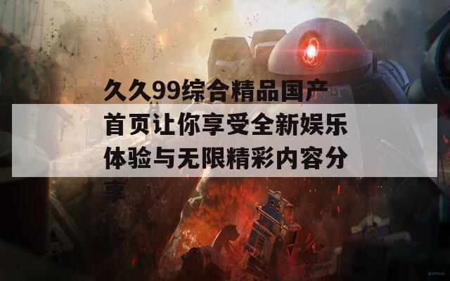 久久99综合精品国产首页让你享受全新娱乐体验与无限精彩内容分享