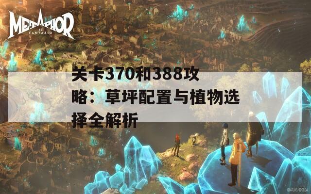 关卡370和388攻略：草坪配置与植物选择全解析