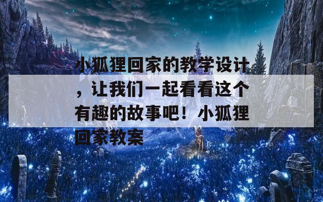 小狐狸回家的教学设计，让我们一起看看这个有趣的故事吧！小狐狸回家教案