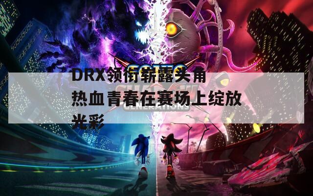 DRX领衔崭露头角 热血青春在赛场上绽放光彩