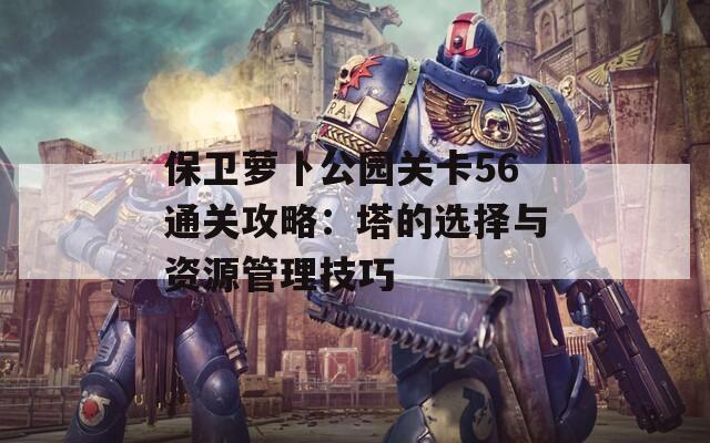 保卫萝卜公园关卡56通关攻略：塔的选择与资源管理技巧