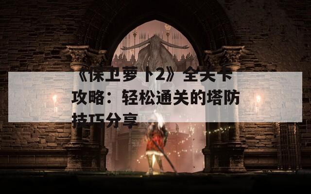 《保卫萝卜2》全关卡攻略：轻松通关的塔防技巧分享