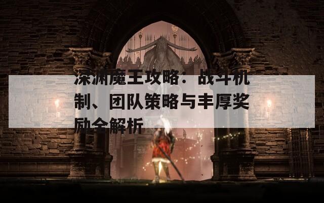 深渊魔王攻略：战斗机制、团队策略与丰厚奖励全解析