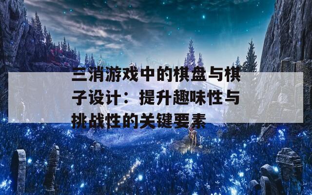 三消游戏中的棋盘与棋子设计：提升趣味性与挑战性的关键要素