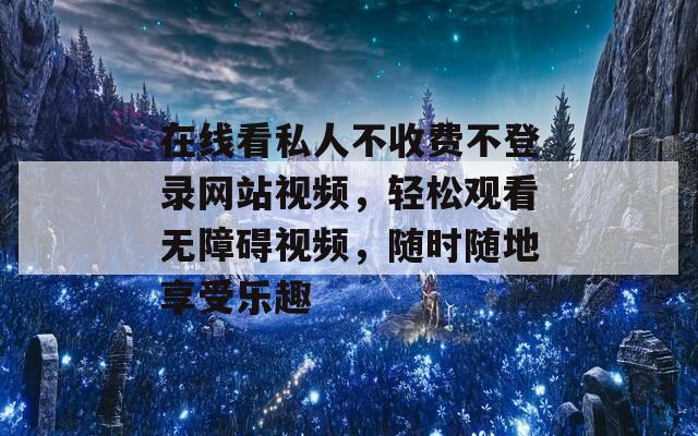 在线看私人不收费不登录网站视频，轻松观看无障碍视频，随时随地享受乐趣