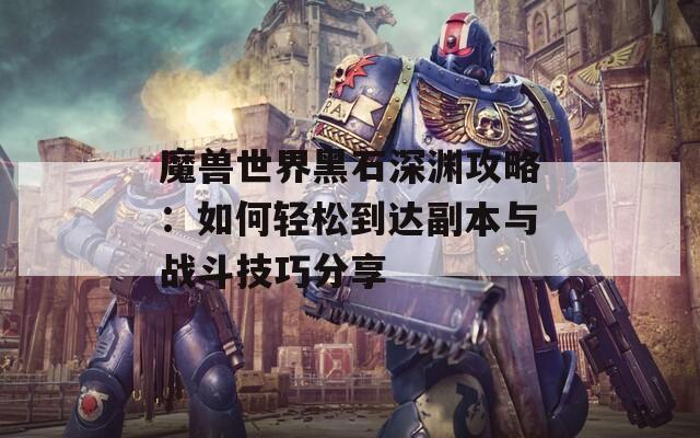 魔兽世界黑石深渊攻略：如何轻松到达副本与战斗技巧分享