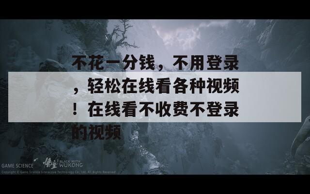不花一分钱，不用登录，轻松在线看各种视频！在线看不收费不登录的视频