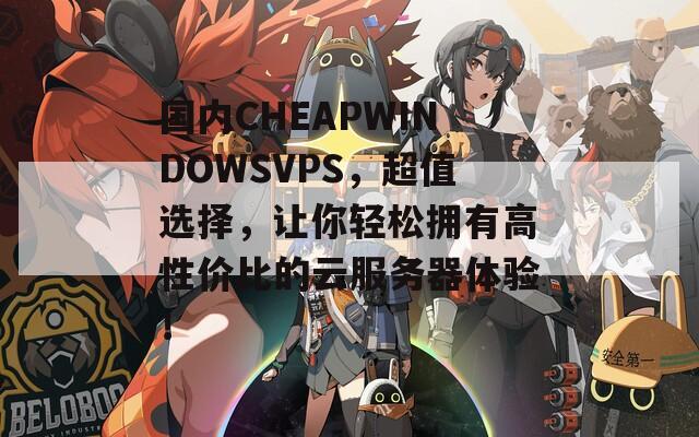 国内CHEAPWINDOWSVPS，超值选择，让你轻松拥有高性价比的云服务器体验！