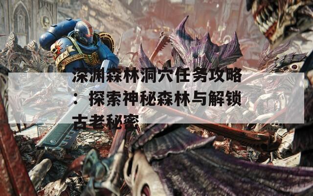 深渊森林洞穴任务攻略：探索神秘森林与解锁古老秘密