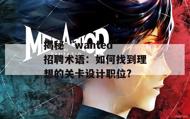 揭秘“wanted”招聘术语：如何找到理想的关卡设计职位?