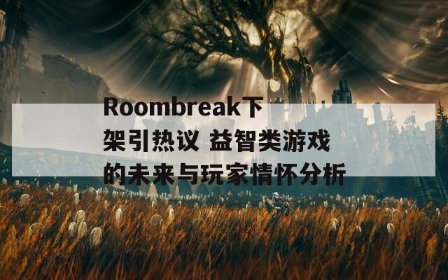 Roombreak下架引热议 益智类游戏的未来与玩家情怀分析