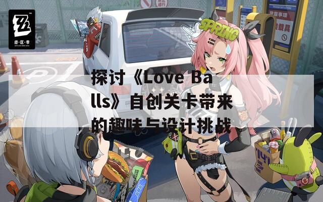 探讨《Love Balls》自创关卡带来的趣味与设计挑战