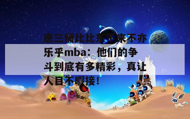 唐三桶比比东不来不亦乐乎mba：他们的争斗到底有多精彩，真让人目不暇接！