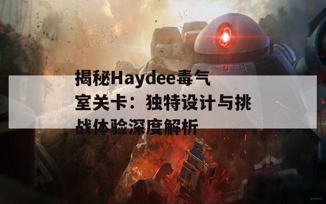 揭秘Haydee毒气室关卡：独特设计与挑战体验深度解析