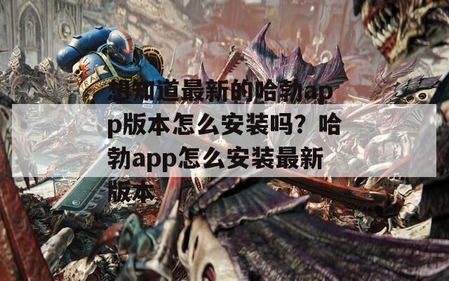 想知道最新的哈勃app版本怎么安装吗？哈勃app怎么安装最新版本