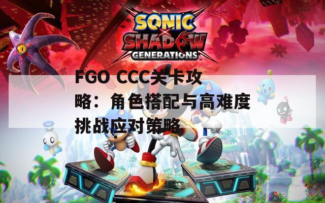 FGO CCC关卡攻略：角色搭配与高难度挑战应对策略