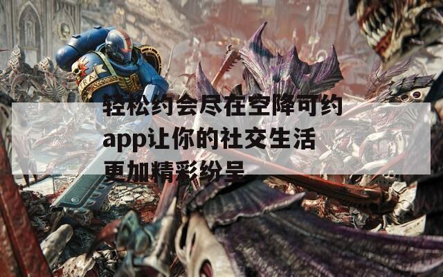 轻松约会尽在空降可约app让你的社交生活更加精彩纷呈