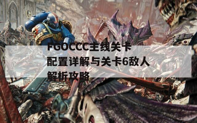 FGOCCC主线关卡配置详解与关卡6敌人解析攻略