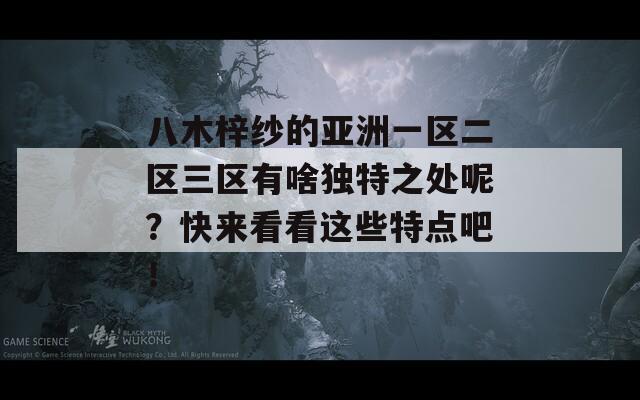 八木梓纱的亚洲一区二区三区有啥独特之处呢？快来看看这些特点吧！