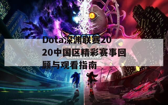 Dota深渊联赛2020中国区精彩赛事回顾与观看指南