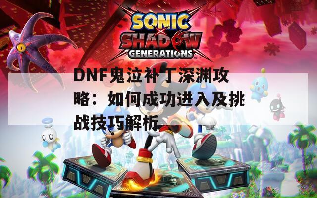 DNF鬼泣补丁深渊攻略：如何成功进入及挑战技巧解析