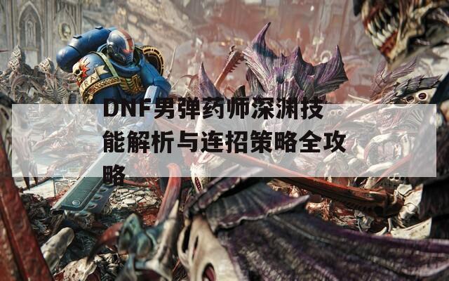 DNF男弹药师深渊技能解析与连招策略全攻略